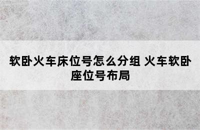 软卧火车床位号怎么分组 火车软卧座位号布局